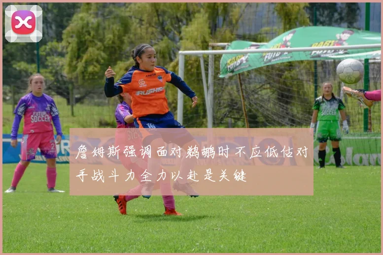 詹姆斯强调面对鹈鹕时不应低估对手战斗力全力以赴是关键