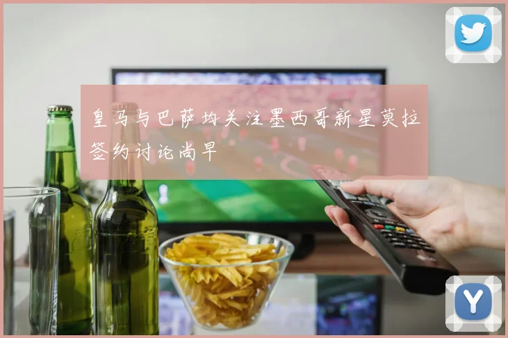 皇马与巴萨均关注墨西哥新星莫拉签约讨论尚早