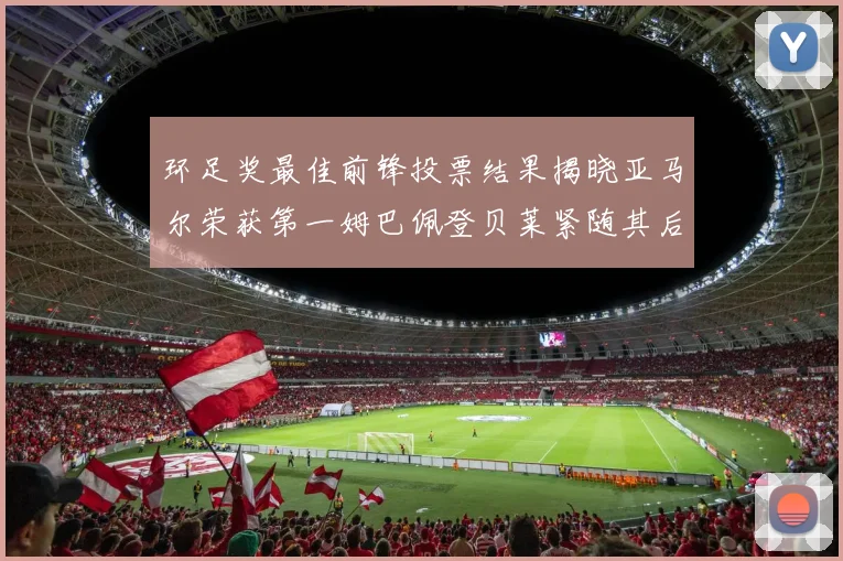 环足奖最佳前锋投票结果揭晓亚马尔荣获第一姆巴佩登贝莱紧随其后