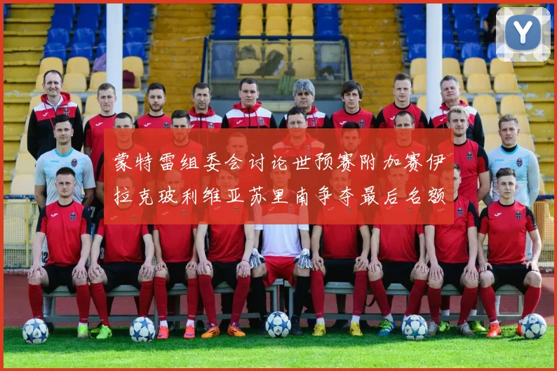 蒙特雷组委会讨论世预赛附加赛伊拉克玻利维亚苏里南争夺最后名额